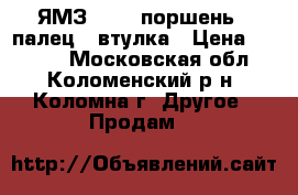 ЯМЗ 238 : поршень   палец   втулка › Цена ­ 1 200 - Московская обл., Коломенский р-н, Коломна г. Другое » Продам   